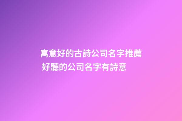 寓意好的古詩公司名字推薦 好聽的公司名字有詩意-第1張-公司起名-玄機派